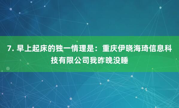 7. 早上起床的独一情理是:重庆伊晓海琦信息科技有限公司我昨晚没睡