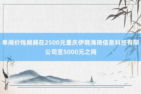 单间价钱频频在2500元重庆伊晓海琦信息科技有限公司至5000元之间