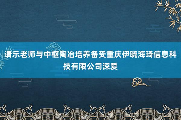 请示老师与中枢陶冶培养备受重庆伊晓海琦信息科技有限公司深爱