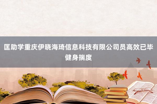 匡助学重庆伊晓海琦信息科技有限公司员高效已毕健身揣度