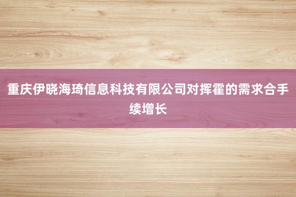 重庆伊晓海琦信息科技有限公司对挥霍的需求合手续增长