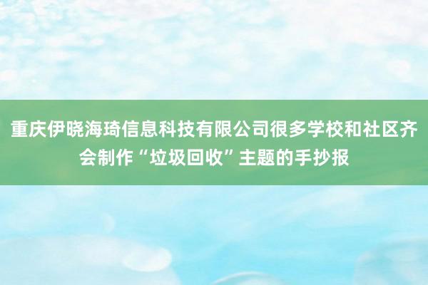 重庆伊晓海琦信息科技有限公司很多学校和社区齐会制作“垃圾回收”主题的手抄报
