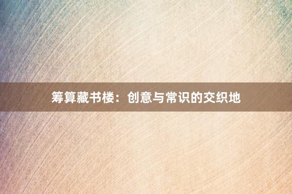 筹算藏书楼：创意与常识的交织地