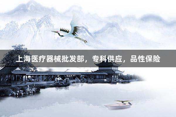 上海医疗器械批发部，专科供应，品性保险
