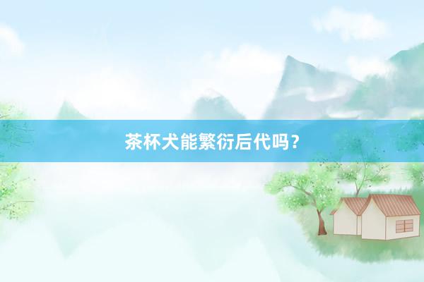 茶杯犬能繁衍后代吗？