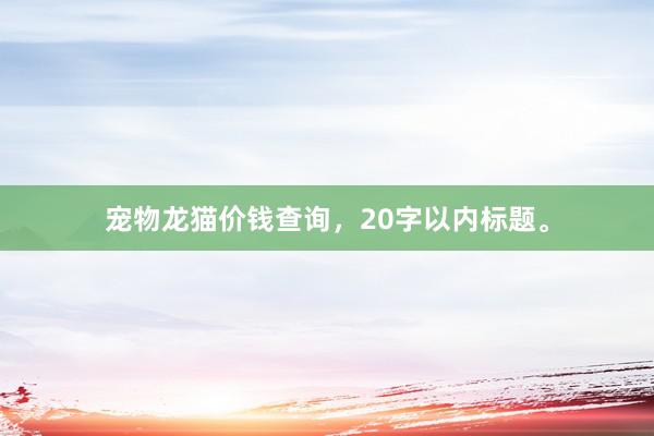 宠物龙猫价钱查询，20字以内标题。